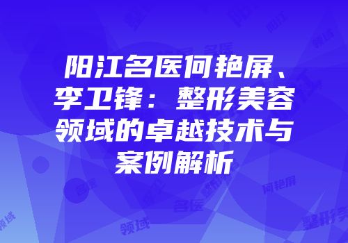 阳江名医何艳屏、李卫锋：整形美容领域的卓越技术与案例解析