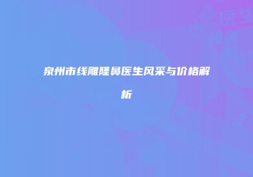 泉州市线雕隆鼻医生风采与价格解析