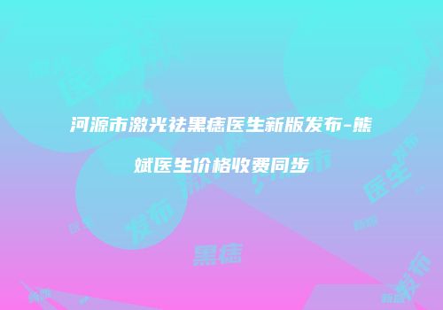 河源市激光祛黑痣医生新版发布-熊斌医生价格收费同步