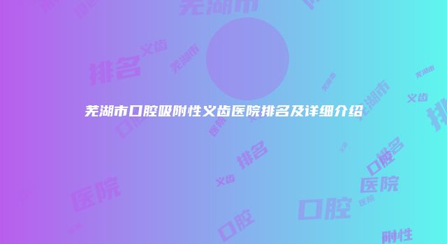 芜湖市口腔吸附性义齿医院排名及详细介绍