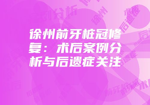 徐州前牙桩冠修复：术后案例分析与后遗症关注