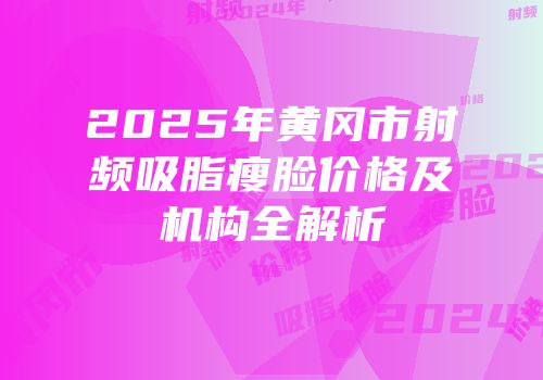 2025年黄冈市射频吸脂瘦脸价格及机构全解析