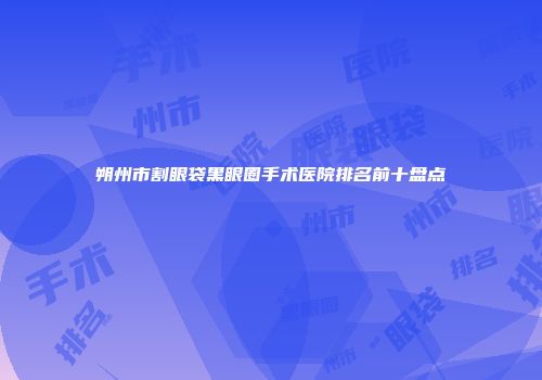 朔州市割眼袋黑眼圈手术医院排名前十盘点