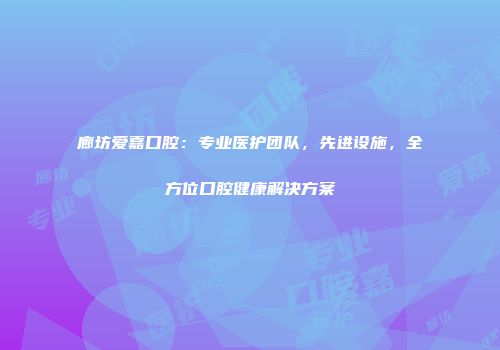 廊坊爱嘉口腔：专业医护团队，先进设施，全方位口腔健康解决方案