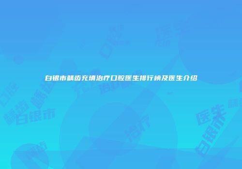 白银市龋齿充填治疗口腔医生排行榜及医生介绍