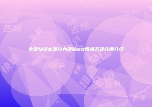 全国快速去除纹身医院20强排名及详细介绍