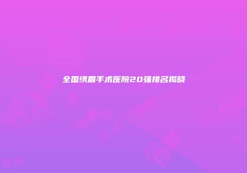 全国绣眉手术医院20强排名揭晓