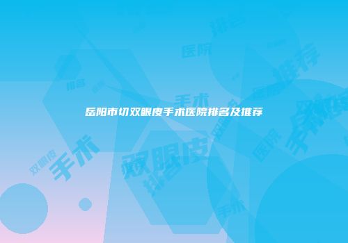 岳阳市切双眼皮手术医院排名及推荐