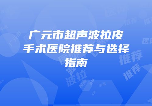 广元市超声波拉皮手术医院推荐与选择指南