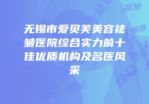 无锡市爱贝芙美容祛皱医院综合实力前十佳优质机构及名医风采