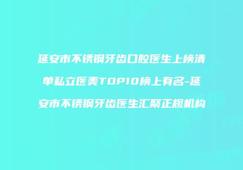 延安市不锈钢牙齿口腔医生上榜清单私立医美TOP10榜上有名-延安市不锈钢牙齿医生汇聚正规机构