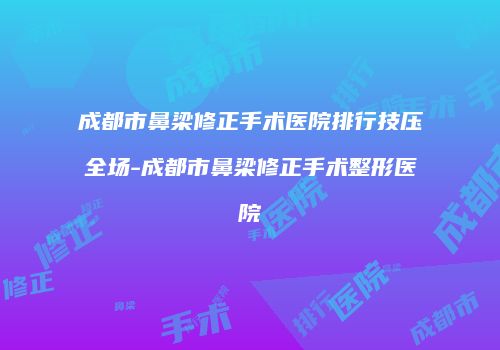 成都市鼻梁修正手术医院排行技压全场-成都市鼻梁修正手术整形医院