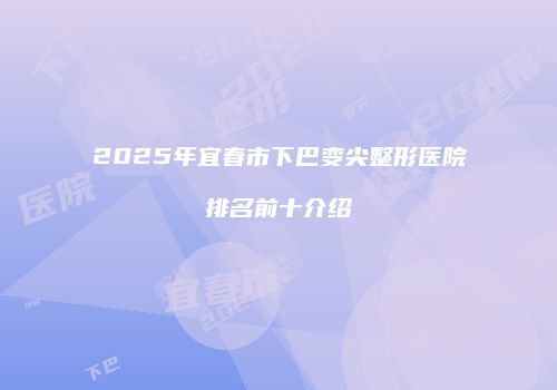 2025年宜春市下巴变尖整形医院排名前十介绍