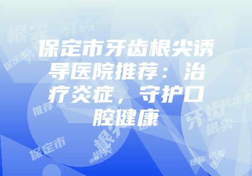 保定市牙齿根尖诱导医院推荐：治疗炎症，守护口腔健康