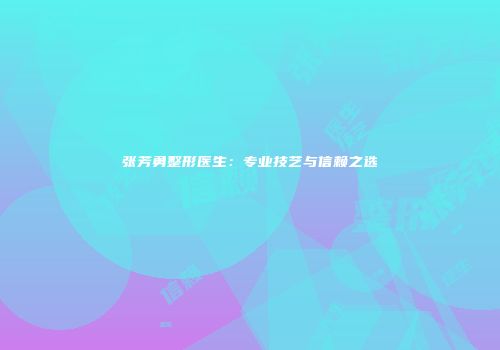 张芳勇整形医生：专业技艺与信赖之选