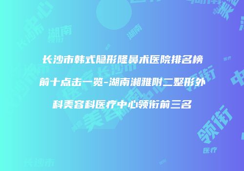 长沙市韩式隐形隆鼻术医院排名榜前十点击一览-湖南湘雅附二整形外科美容科医疗中心领衔前三名