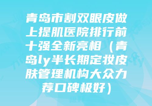 青岛市割双眼皮做上提肌医院排行前十强全新亮相（青岛ly半长期定妆皮肤管理机构大众力荐口碑极好）