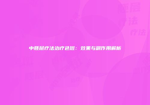 中胚层疗法治疗色斑：效果与副作用解析