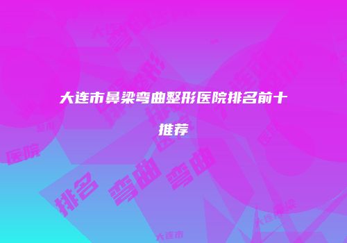 大连市鼻梁弯曲整形医院排名前十推荐