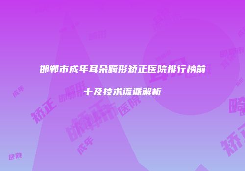 邯郸市成年耳朵畸形矫正医院排行榜前十及技术流派解析