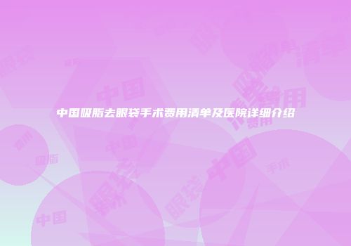 中国吸脂去眼袋手术费用清单及医院详细介绍