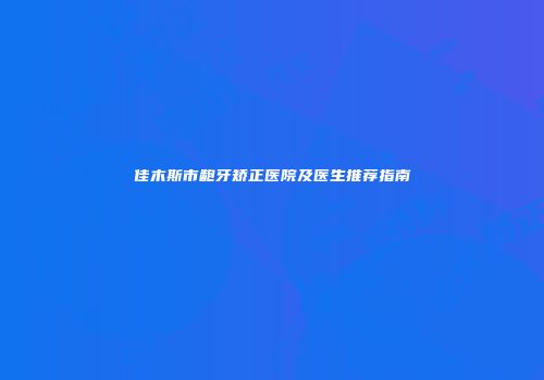 佳木斯市龅牙矫正医院及医生推荐指南