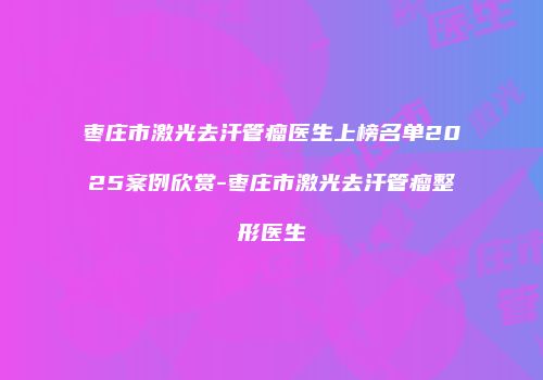 枣庄市激光去汗管瘤医生上榜名单2025案例欣赏-枣庄市激光去汗管瘤整形医生