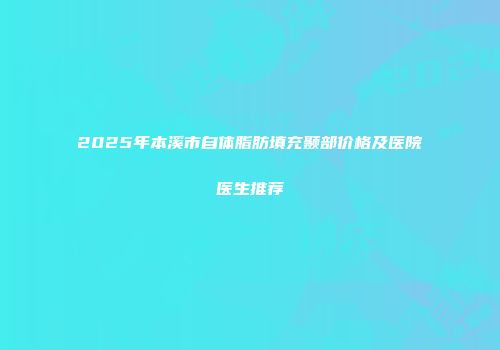 2025年本溪市自体脂肪填充颞部价格及医院医生推荐