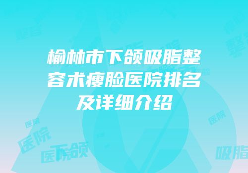 榆林市下颌吸脂整容术瘦脸医院排名及详细介绍