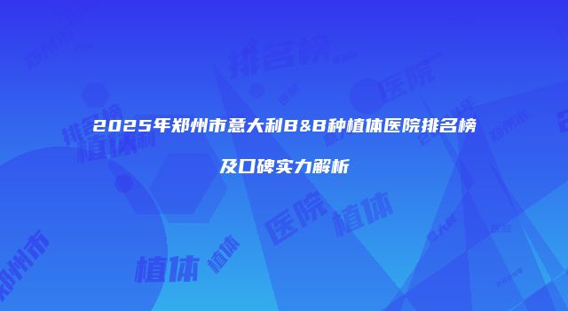 2025年郑州市意大利B&B种植体医院排名榜及口碑实力解析
