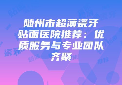 随州市超薄瓷牙贴面医院推荐：优质服务与专业团队齐聚