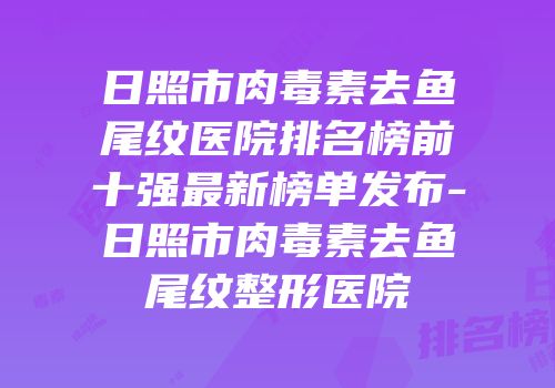 日照市肉毒素去鱼尾纹医院排名榜前十强最新榜单发布-日照市肉毒素去鱼尾纹整形医院
