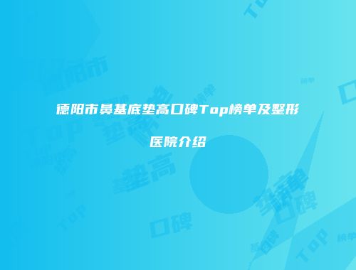 德阳市鼻基底垫高口碑Top榜单及整形医院介绍