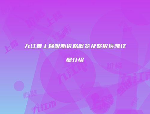 九江市上臂吸脂价格概览及整形医院详细介绍