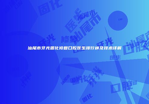 汕尾市牙光固化修复口腔医生排行榜及技术详解