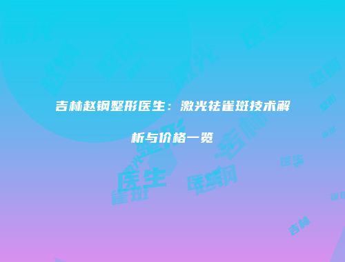 吉林赵钢整形医生：激光祛雀斑技术解析与价格一览