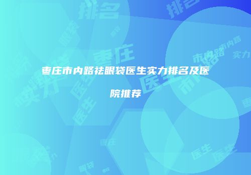 枣庄市内路祛眼袋医生实力排名及医院推荐