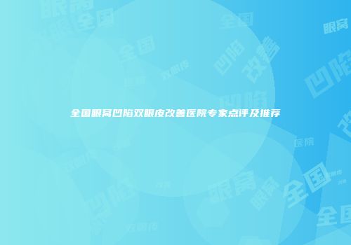 全国眼窝凹陷双眼皮改善医院专家点评及推荐