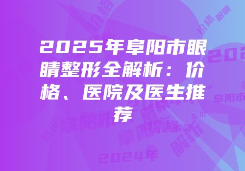 2025年阜阳市眼睛整形全解析：价格、医院及医生推荐