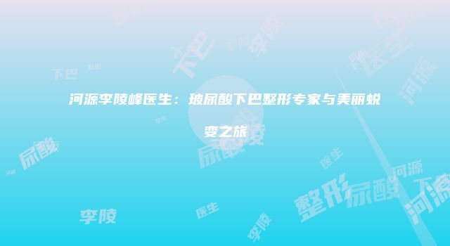 河源李陵峰医生：玻尿酸下巴整形专家与美丽蜕变之旅