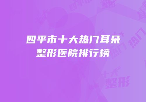 四平市十大热门耳朵整形医院排行榜