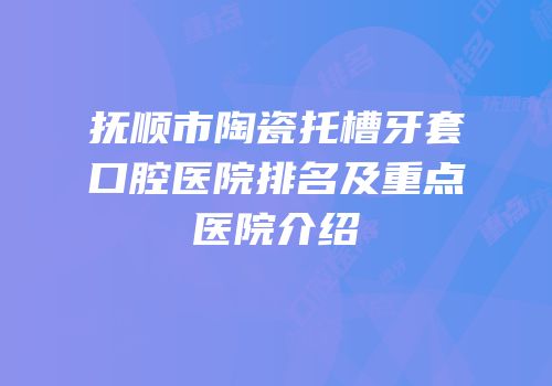抚顺市陶瓷托槽牙套口腔医院排名及重点医院介绍