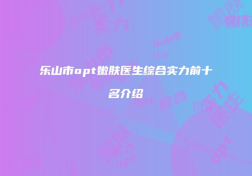 乐山市opt嫩肤医生综合实力前十名介绍