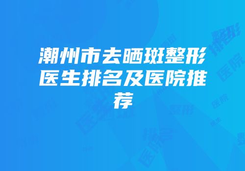 潮州市去晒斑整形医生排名及医院推荐