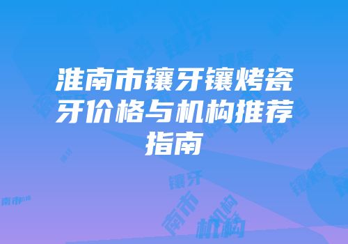 淮南市镶牙镶烤瓷牙价格与机构推荐指南
