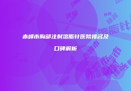 赤峰市胸部注射溶脂针医院排名及口碑解析