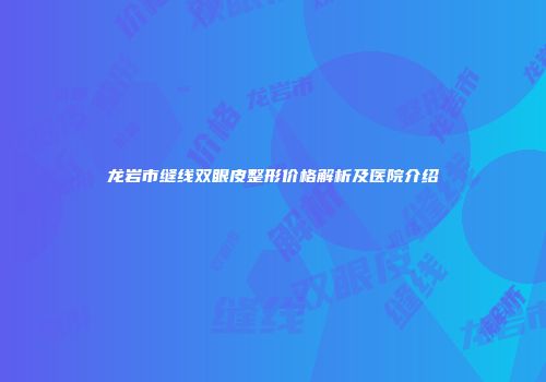 龙岩市缝线双眼皮整形价格解析及医院介绍