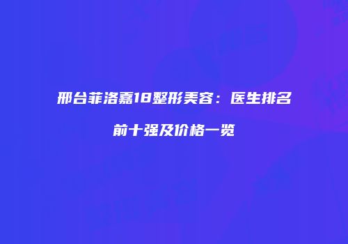 邢台菲洛嘉18整形美容：医生排名前十强及价格一览