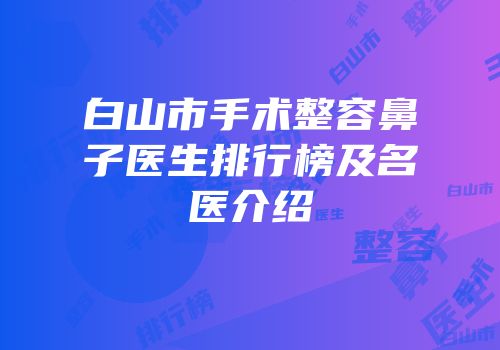 白山市手术整容鼻子医生排行榜及名医介绍