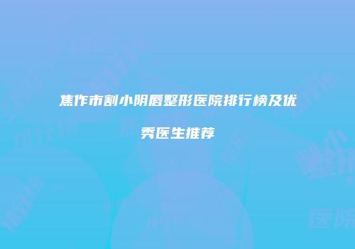 焦作市割小阴唇整形医院排行榜及优秀医生推荐